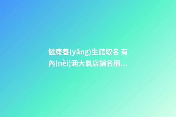 健康養(yǎng)生館取名 有內(nèi)涵大氣店鋪名稱,起名之家-第1張-店鋪起名-玄機(jī)派
